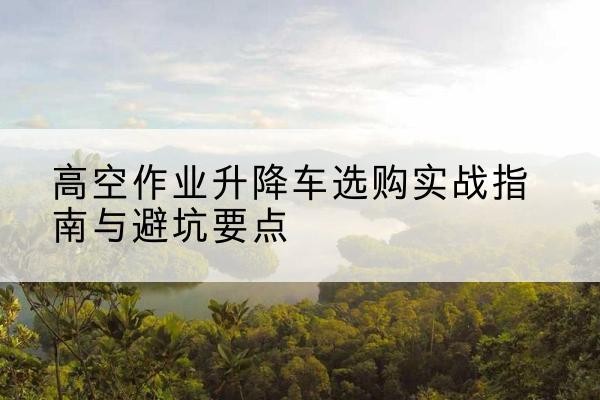 温岭升降车怎么选-高空作业升降车选购实战指南与避坑要点