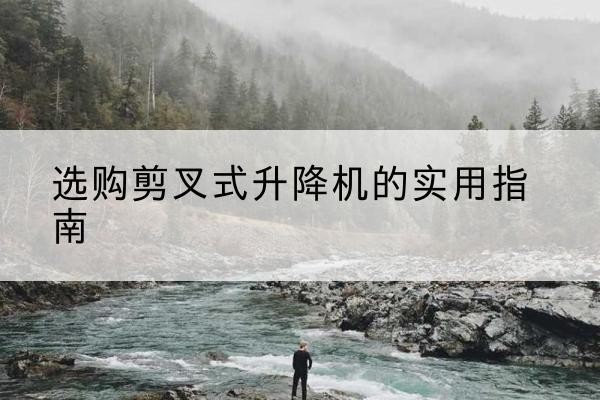 温岭剪叉式升降机怎么选-选购剪叉式升降机的实用指南