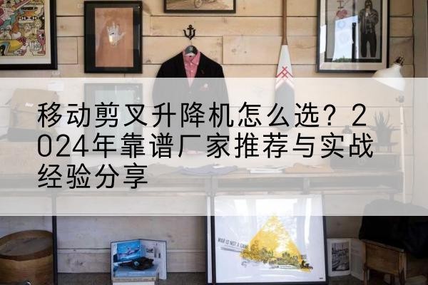 温岭升降平台厂家推荐-移动剪叉升降机怎么选?2024年靠谱厂家推荐与实战经验分享
