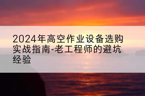 温岭高空作业升降机厂家推荐-2024年高空作业设备选购实战指南-老工程师的避坑经验
