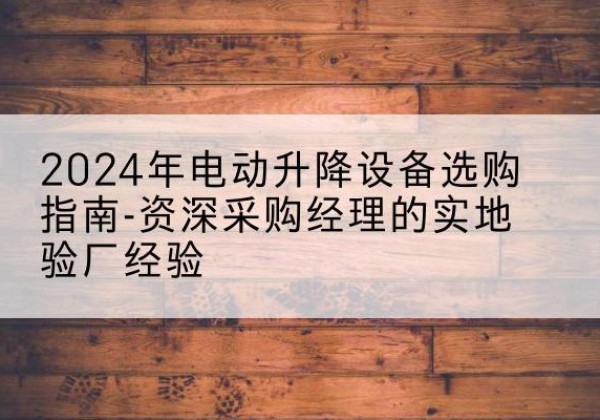 温岭电动剪叉升降平台厂家-2024年电动升降设备选购指南-资深采购经理的实地验厂经验