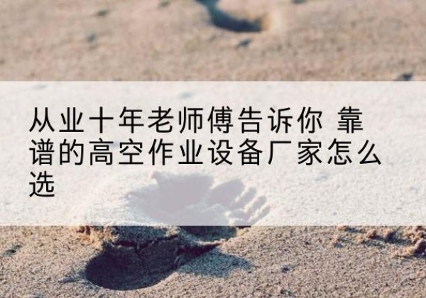 温岭高空作业升降机厂家推荐-从业十年老师傅告诉你 靠谱的高空作业设备厂家怎么选