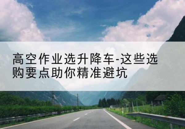 温岭升降车厂家-高空作业选升降车-这些选购要点助你*避坑