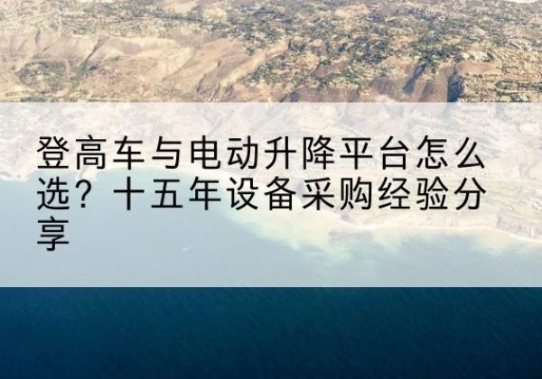 温岭登高车厂家厂家-登高车与电动升降平台怎么选？十五年设备采购经验分享