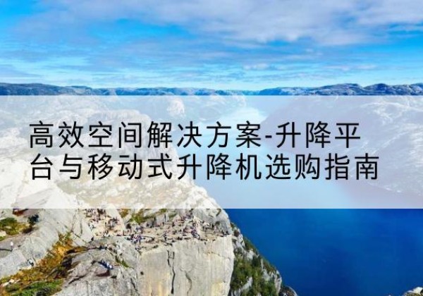 温岭升降平台厂家-*空间解决方案-升降平台与移动式升降机选购指南