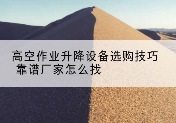 温岭电动升降平台厂家推荐-高空作业升降设备选购技巧 靠谱厂家怎么找