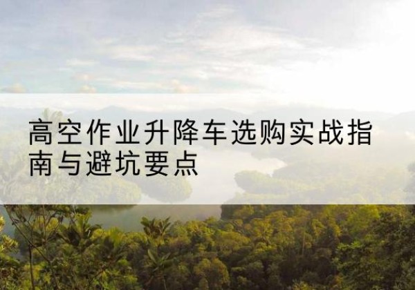温岭升降车怎么选-高空作业升降车选购实战指南与避坑要点