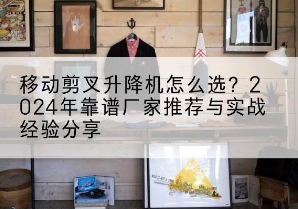 温岭升降平台厂家推荐-移动剪叉升降机怎么选？2024年靠谱厂家推荐与实战经验分享