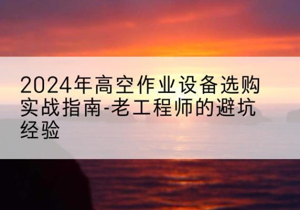 温岭高空作业升降机厂家推荐-2024年高空作业设备选购实战指南-老工程师的避坑经验